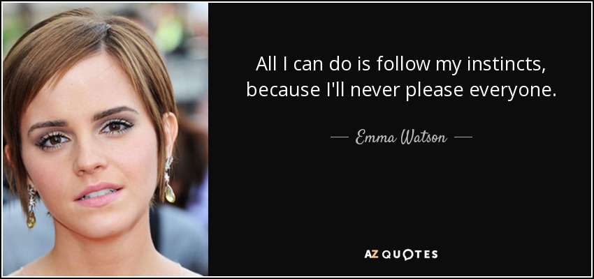 All I can do is follow my instincts, because I'll never please everyone. - Emma Watson