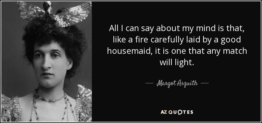 All I can say about my mind is that, like a fire carefully laid by a good housemaid, it is one that any match will light. - Margot Asquith
