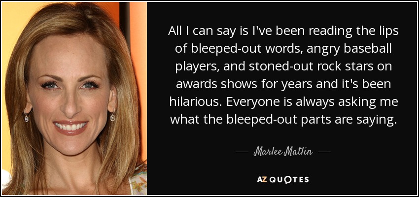 All I can say is I've been reading the lips of bleeped-out words, angry baseball players, and stoned-out rock stars on awards shows for years and it's been hilarious. Everyone is always asking me what the bleeped-out parts are saying. - Marlee Matlin