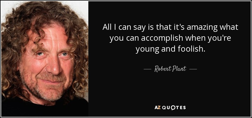 All I can say is that it's amazing what you can accomplish when you're young and foolish. - Robert Plant