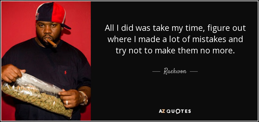All I did was take my time, figure out where I made a lot of mistakes and try not to make them no more. - Raekwon