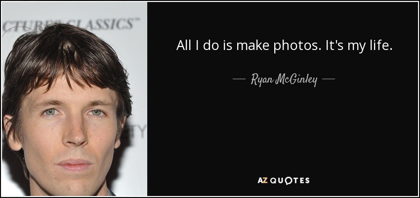 All I do is make photos. It's my life. - Ryan McGinley