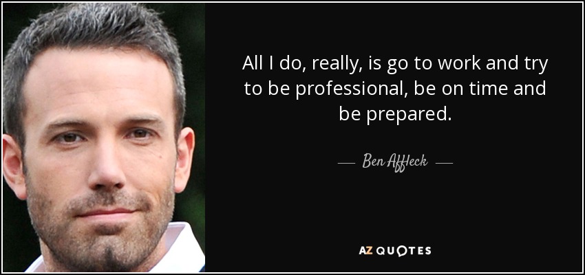 All I do, really, is go to work and try to be professional, be on time and be prepared. - Ben Affleck