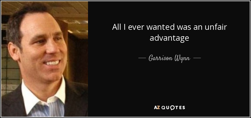 All I ever wanted was an unfair advantage - Garrison Wynn
