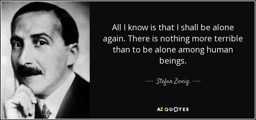 All I know is that I shall be alone again. There is nothing more terrible than to be alone among human beings. - Stefan Zweig