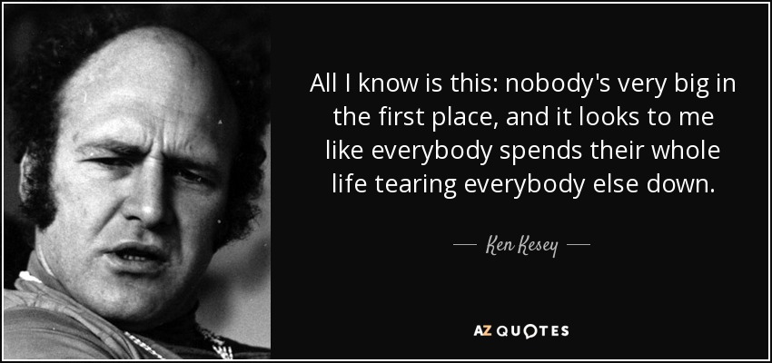 All I know is this: nobody's very big in the first place, and it looks to me like everybody spends their whole life tearing everybody else down. - Ken Kesey