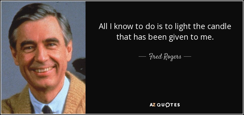All I know to do is to light the candle that has been given to me. - Fred Rogers