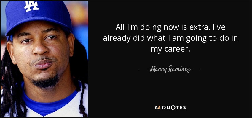 All I'm doing now is extra. I've already did what I am going to do in my career. - Manny Ramirez