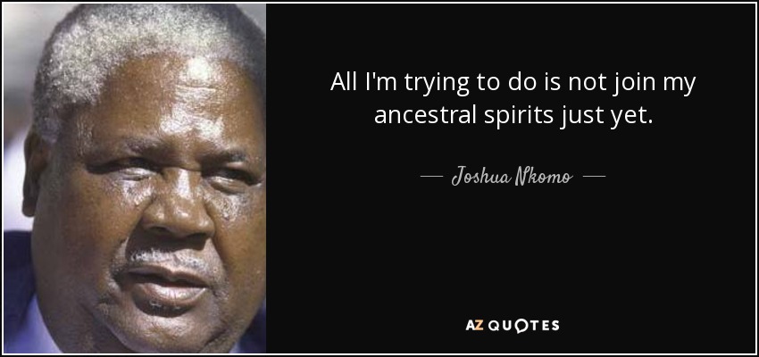 All I'm trying to do is not join my ancestral spirits just yet. - Joshua Nkomo