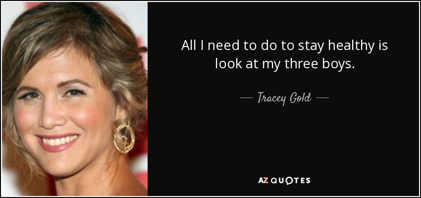 All I need to do to stay healthy is look at my three boys. - Tracey Gold