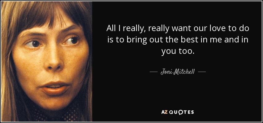 All I really, really want our love to do is to bring out the best in me and in you too. - Joni Mitchell