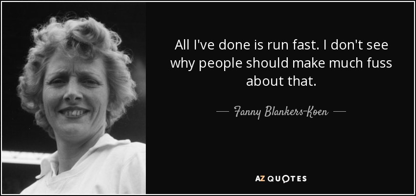 All I've done is run fast. I don't see why people should make much fuss about that. - Fanny Blankers-Koen