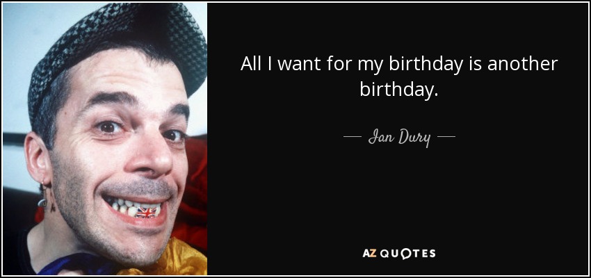 All I want for my birthday is another birthday. - Ian Dury