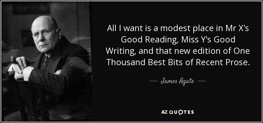 All I want is a modest place in Mr X's Good Reading, Miss Y's Good Writing, and that new edition of One Thousand Best Bits of Recent Prose. - James Agate