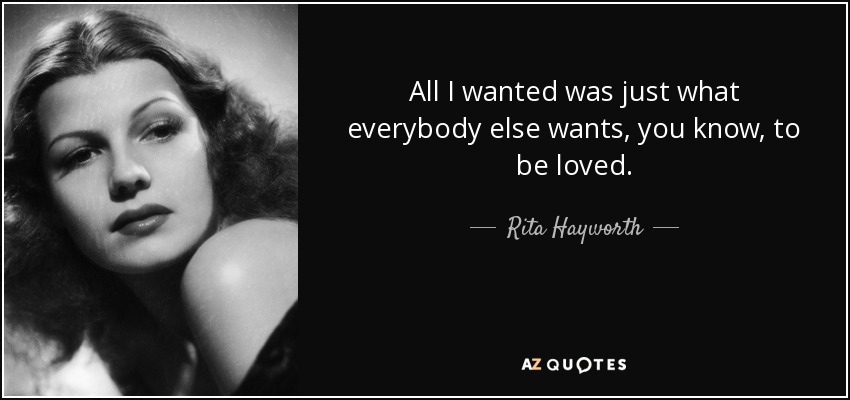 All I wanted was just what everybody else wants, you know, to be loved. - Rita Hayworth