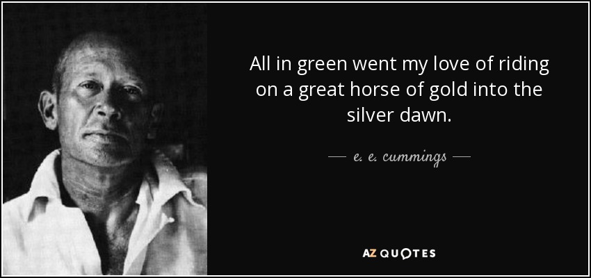 All in green went my love of riding on a great horse of gold into the silver dawn. - e. e. cummings