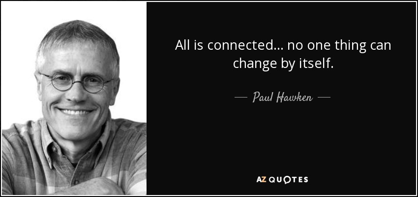 All is connected ... no one thing can change by itself. - Paul Hawken