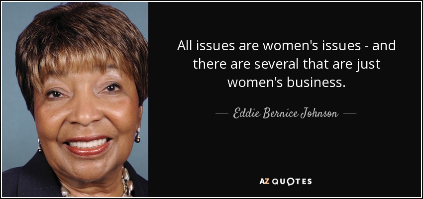 All issues are women's issues - and there are several that are just women's business. - Eddie Bernice Johnson