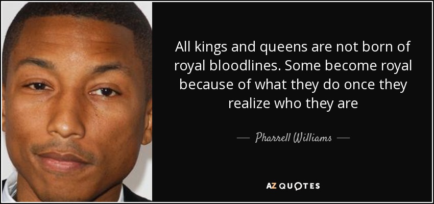 All kings and queens are not born of royal bloodlines. Some become royal because of what they do once they realize who they are - Pharrell Williams