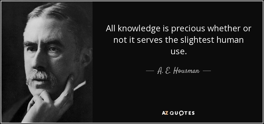 All knowledge is precious whether or not it serves the slightest human use. - A. E. Housman