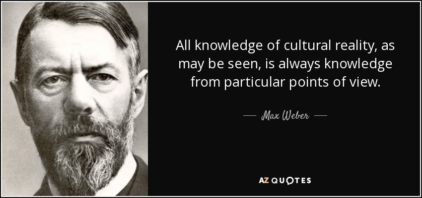 All knowledge of cultural reality, as may be seen, is always knowledge from particular points of view. - Max Weber