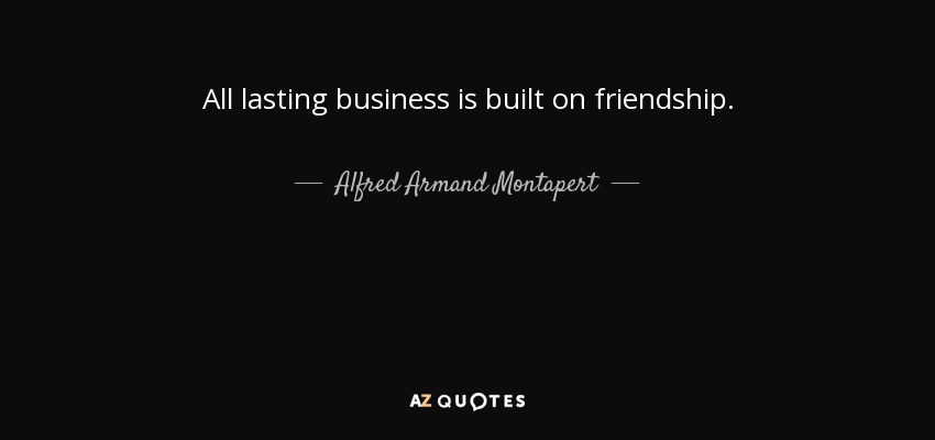 All lasting business is built on friendship. - Alfred Armand Montapert