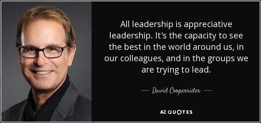 All leadership is appreciative leadership. It's the capacity to see the best in the world around us, in our colleagues, and in the groups we are trying to lead. - David Cooperrider