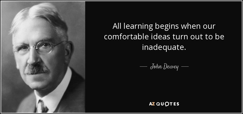 All learning begins when our comfortable ideas turn out to be inadequate. - John Dewey