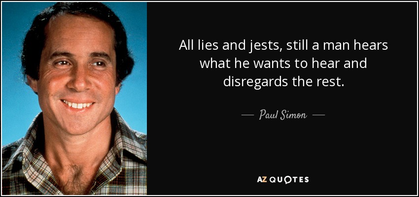 All lies and jests, still a man hears what he wants to hear and disregards the rest. - Paul Simon