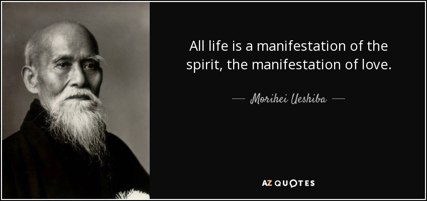 All life is a manifestation of the spirit, the manifestation of love. - Morihei Ueshiba