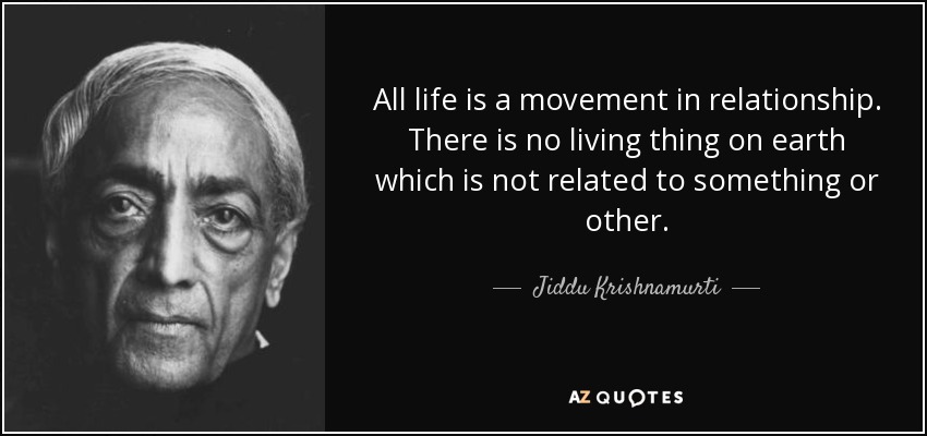 All life is a movement in relationship. There is no living thing on earth which is not related to something or other. - Jiddu Krishnamurti