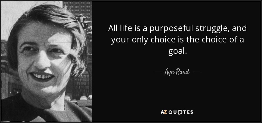 All life is a purposeful struggle, and your only choice is the choice of a goal. - Ayn Rand