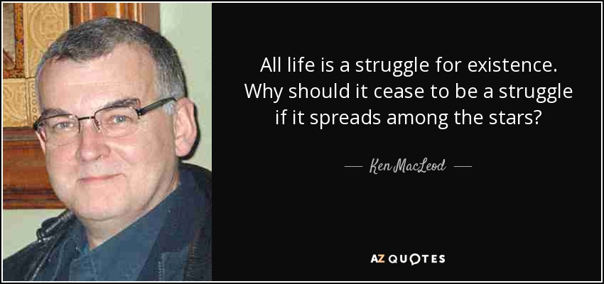 All life is a struggle for existence. Why should it cease to be a struggle if it spreads among the stars? - Ken MacLeod
