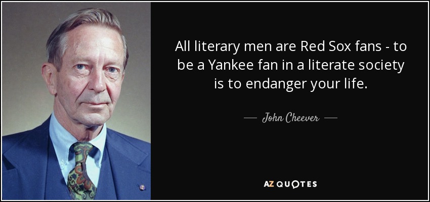 All literary men are Red Sox fans - to be a Yankee fan in a literate society is to endanger your life. - John Cheever