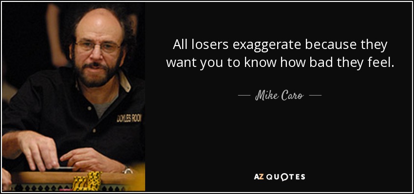 All losers exaggerate because they want you to know how bad they feel. - Mike Caro