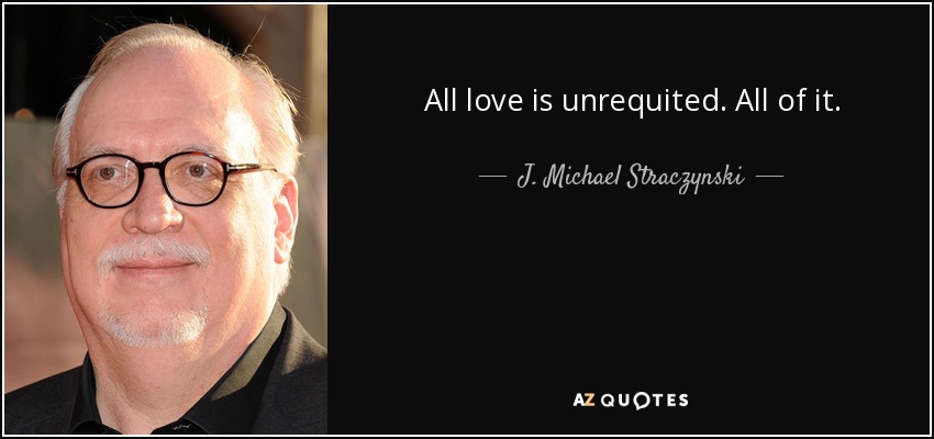 All love is unrequited. All of it. - J. Michael Straczynski