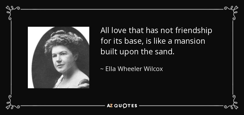 All love that has not friendship for its base, is like a mansion built upon the sand. - Ella Wheeler Wilcox