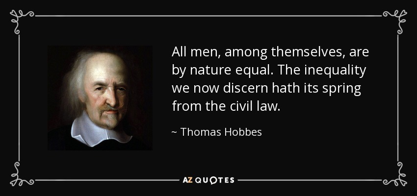 All men, among themselves, are by nature equal. The inequality we now discern hath its spring from the civil law. - Thomas Hobbes