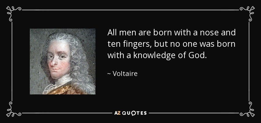 All men are born with a nose and ten fingers, but no one was born with a knowledge of God. - Voltaire
