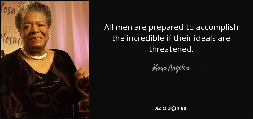 All men are prepared to accomplish the incredible if their ideals are threatened. - Maya Angelou