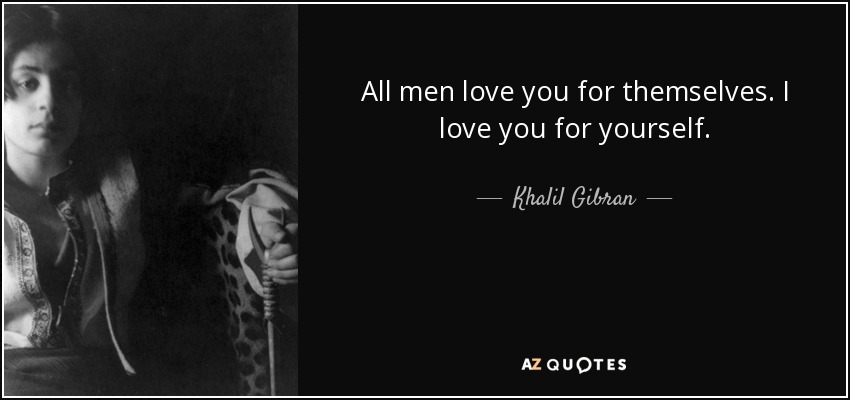 All men love you for themselves. I love you for yourself. - Khalil Gibran