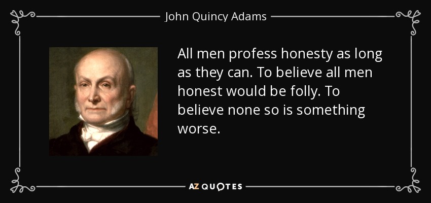 All men profess honesty as long as they can. To believe all men honest would be folly. To believe none so is something worse. - John Quincy Adams