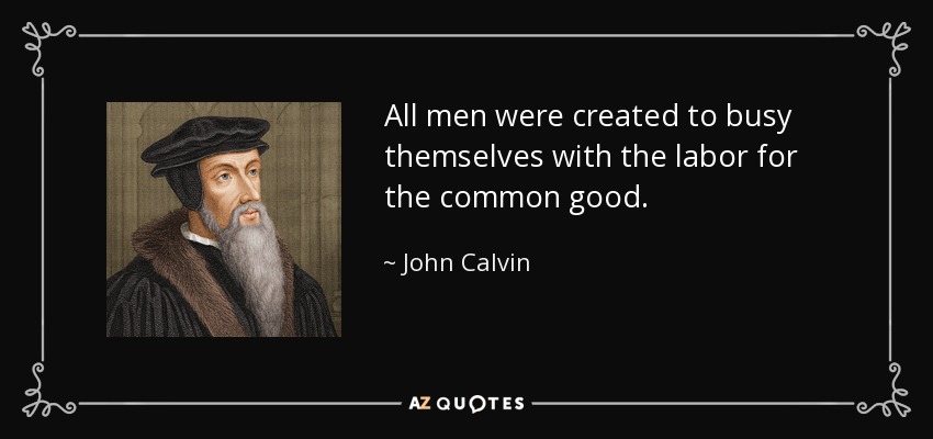 All men were created to busy themselves with the labor for the common good. - John Calvin