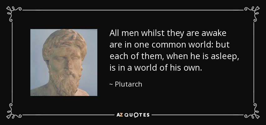 All men whilst they are awake are in one common world: but each of them, when he is asleep, is in a world of his own. - Plutarch