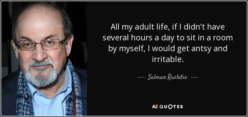 All my adult life, if I didn't have several hours a day to sit in a room by myself, I would get antsy and irritable. - Salman Rushdie