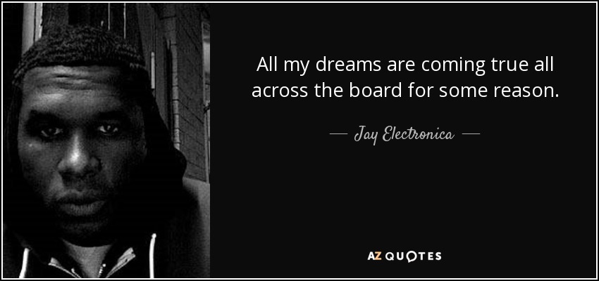 All my dreams are coming true all across the board for some reason. - Jay Electronica