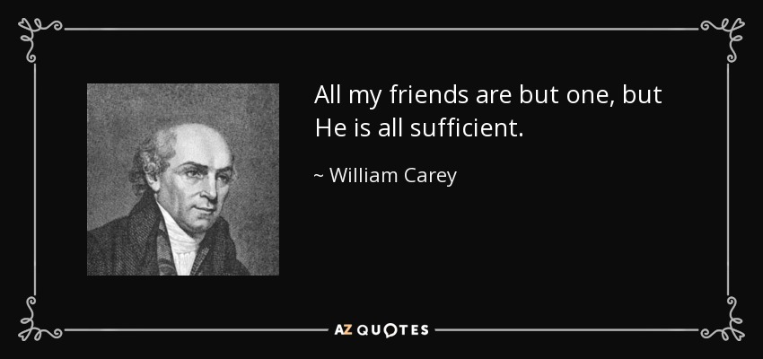 All my friends are but one, but He is all sufficient. - William Carey