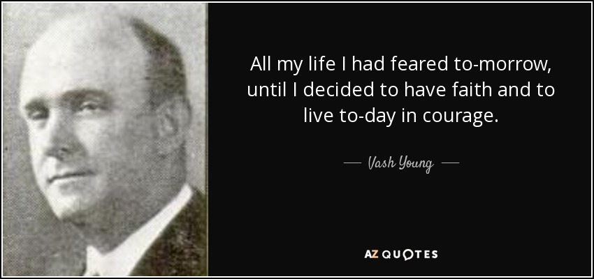 All my life I had feared to-morrow, until I decided to have faith and to live to-day in courage. - Vash Young