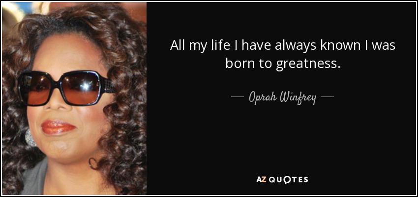 All my life I have always known I was born to greatness. - Oprah Winfrey
