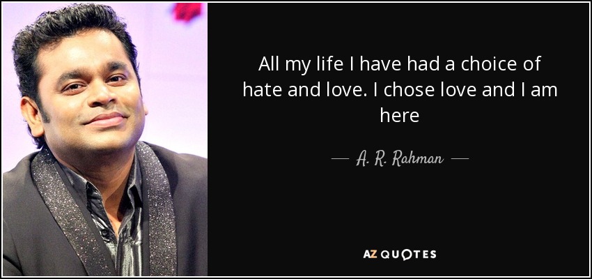 All my life I have had a choice of hate and love. I chose love and I am here - A. R. Rahman